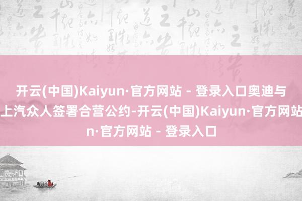 开云(中国)Kaiyun·官方网站 - 登录入口奥迪与上汽集团、上汽众人签署合营公约-开云(中国)Kaiyun·官方网站 - 登录入口