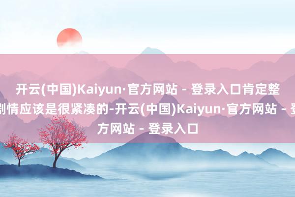 开云(中国)Kaiyun·官方网站 - 登录入口肯定整部剧的剧情应该是很紧凑的-开云(中国)Kaiyun·官方网站 - 登录入口