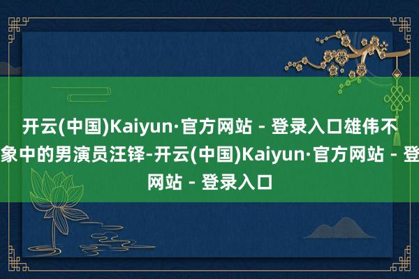 开云(中国)Kaiyun·官方网站 - 登录入口雄伟不雅众印象中的男演员汪铎-开云(中国)Kaiyun·官方网站 - 登录入口