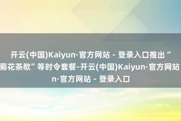 开云(中国)Kaiyun·官方网站 - 登录入口推出“秋韵宴”“菊花茶歇”等时令套餐-开云(中国)Kaiyun·官方网站 - 登录入口