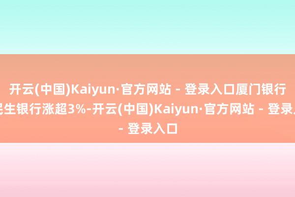 开云(中国)Kaiyun·官方网站 - 登录入口厦门银行、民生银行涨超3%-开云(中国)Kaiyun·官方网站 - 登录入口