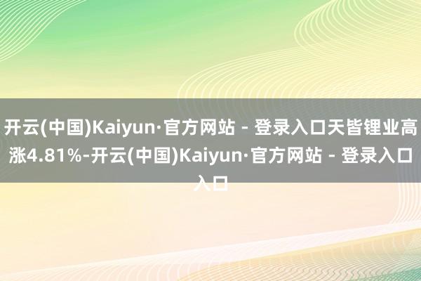 开云(中国)Kaiyun·官方网站 - 登录入口天皆锂业高涨4.81%-开云(中国)Kaiyun·官方网站 - 登录入口