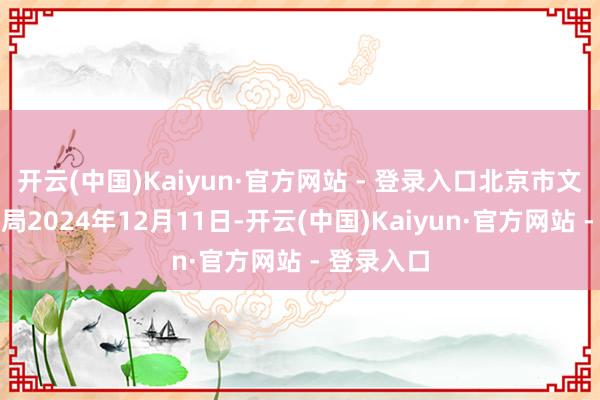 开云(中国)Kaiyun·官方网站 - 登录入口北京市文化和旅游局2024年12月11日-开云(中国)Kaiyun·官方网站 - 登录入口