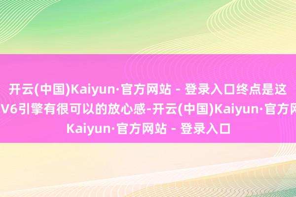 开云(中国)Kaiyun·官方网站 - 登录入口终点是这款当代的3.5L V6引擎有很可以的放心感-开云(中国)Kaiyun·官方网站 - 登录入口