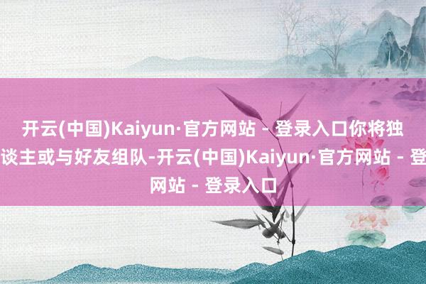 开云(中国)Kaiyun·官方网站 - 登录入口你将独自一东谈主或与好友组队-开云(中国)Kaiyun·官方网站 - 登录入口