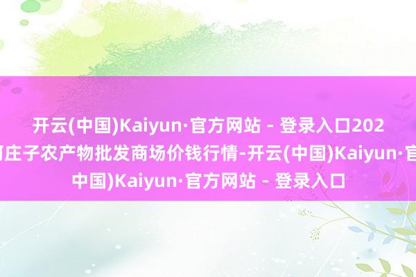 开云(中国)Kaiyun·官方网站 - 登录入口2025年7月16日天津何庄子农产物批发商场价钱行情-开云(中国)Kaiyun·官方网站 - 登录入口