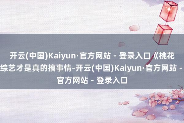 开云(中国)Kaiyun·官方网站 - 登录入口《桃花坞》这个综艺才是真的搞事情-开云(中国)Kaiyun·官方网站 - 登录入口