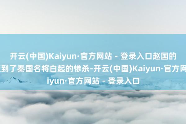 开云(中国)Kaiyun·官方网站 - 登录入口赵国的40多万雄兵遭到了秦国名将白起的惨杀-开云(中国)Kaiyun·官方网站 - 登录入口