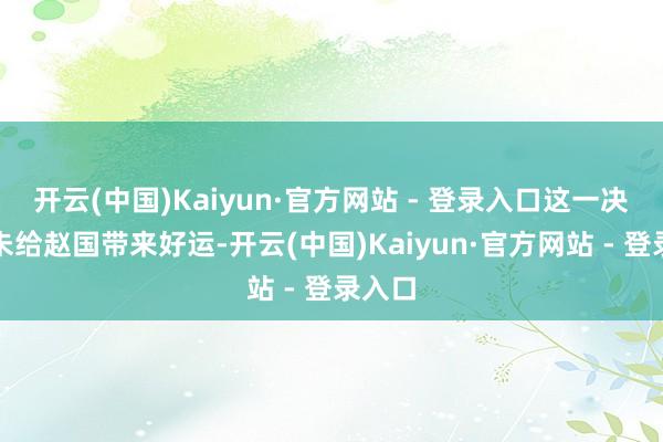 开云(中国)Kaiyun·官方网站 - 登录入口这一决定并未给赵国带来好运-开云(中国)Kaiyun·官方网站 - 登录入口