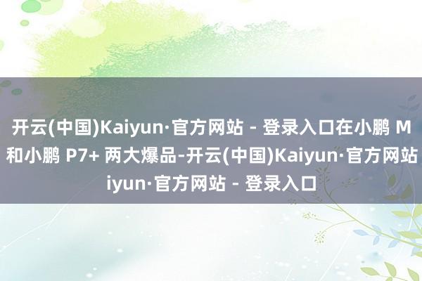 开云(中国)Kaiyun·官方网站 - 登录入口在小鹏 MONA M03 和小鹏 P7+ 两大爆品-开云(中国)Kaiyun·官方网站 - 登录入口