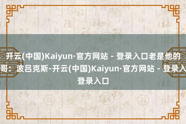 开云(中国)Kaiyun·官方网站 - 登录入口老是他的哥哥：波吕克斯-开云(中国)Kaiyun·官方网站 - 登录入口