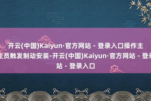 开云(中国)Kaiyun·官方网站 - 登录入口操作主说念主员触发制动安装-开云(中国)Kaiyun·官方网站 - 登录入口