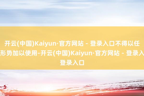 开云(中国)Kaiyun·官方网站 - 登录入口不得以任何形势加以使用-开云(中国)Kaiyun·官方网站 - 登录入口