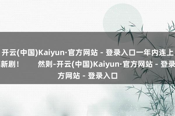 开云(中国)Kaiyun·官方网站 - 登录入口一年内连上三部新剧！       然则-开云(中国)Kaiyun·官方网站 - 登录入口
