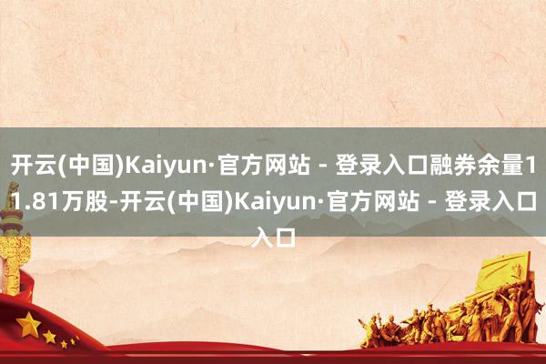 开云(中国)Kaiyun·官方网站 - 登录入口融券余量11.81万股-开云(中国)Kaiyun·官方网站 - 登录入口