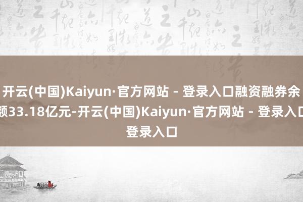 开云(中国)Kaiyun·官方网站 - 登录入口融资融券余额33.18亿元-开云(中国)Kaiyun·官方网站 - 登录入口