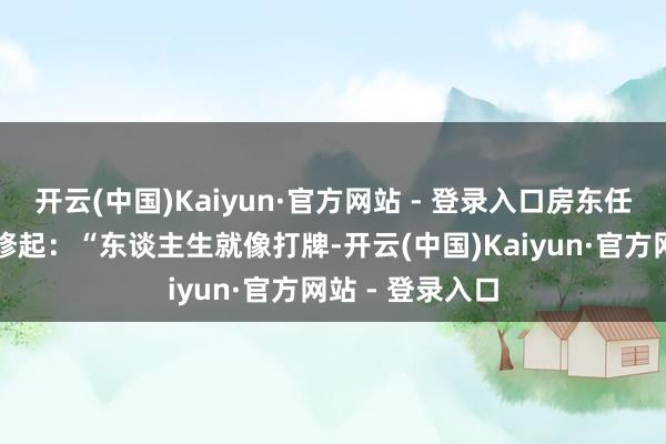 开云(中国)Kaiyun·官方网站 - 登录入口房东任却给出了她的修起：“东谈主生就像打牌-开云(中国)Kaiyun·官方网站 - 登录入口