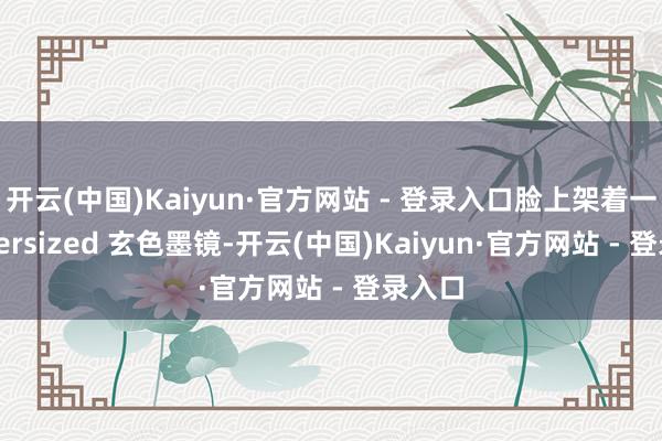 开云(中国)Kaiyun·官方网站 - 登录入口脸上架着一副 oversized 玄色墨镜-开云(中国)Kaiyun·官方网站 - 登录入口