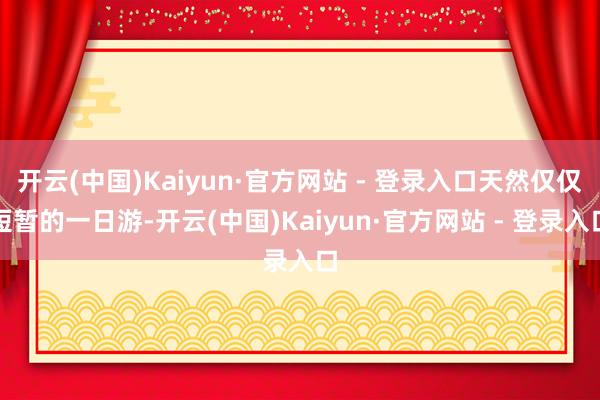 开云(中国)Kaiyun·官方网站 - 登录入口天然仅仅短暂的一日游-开云(中国)Kaiyun·官方网站 - 登录入口