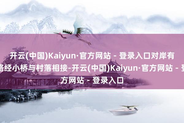 开云(中国)Kaiyun·官方网站 - 登录入口对岸有环形公路经小桥与村落相接-开云(中国)Kaiyun·官方网站 - 登录入口