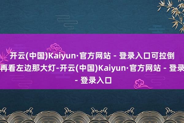 开云(中国)Kaiyun·官方网站 - 登录入口可拉倒吧！再看左边那大灯-开云(中国)Kaiyun·官方网站 - 登录入口