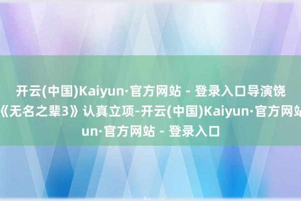 开云(中国)Kaiyun·官方网站 - 登录入口导演饶晓志的新作《无名之辈3》认真立项-开云(中国)Kaiyun·官方网站 - 登录入口