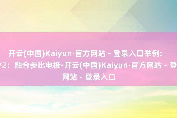 开云(中国)Kaiyun·官方网站 - 登录入口举例： 通谈1/2：融合参比电极-开云(中国)Kaiyun·官方网站 - 登录入口