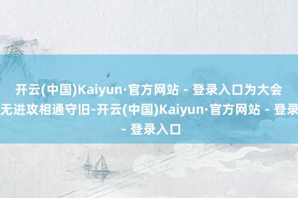 开云(中国)Kaiyun·官方网站 - 登录入口为大会提供无进攻相通守旧-开云(中国)Kaiyun·官方网站 - 登录入口