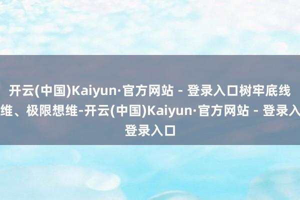 开云(中国)Kaiyun·官方网站 - 登录入口树牢底线想维、极限想维-开云(中国)Kaiyun·官方网站 - 登录入口
