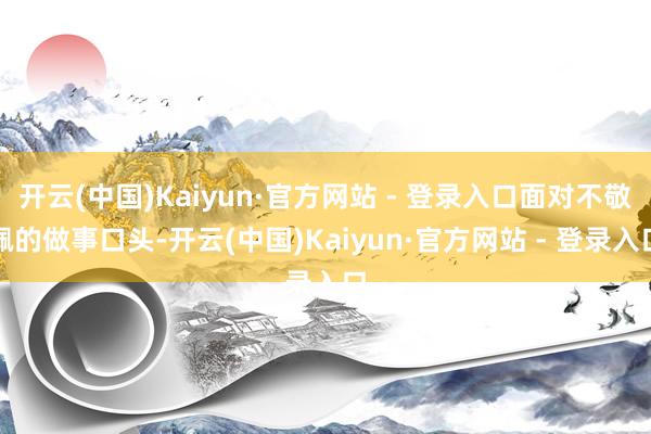 开云(中国)Kaiyun·官方网站 - 登录入口面对不敬佩的做事口头-开云(中国)Kaiyun·官方网站 - 登录入口