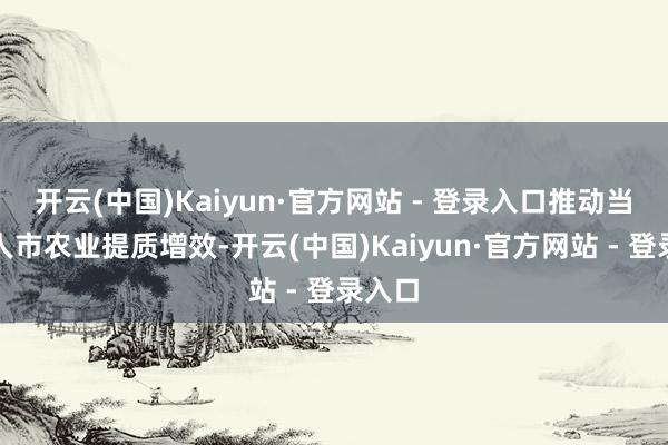 开云(中国)Kaiyun·官方网站 - 登录入口推动当代王人市农业提质增效-开云(中国)Kaiyun·官方网站 - 登录入口
