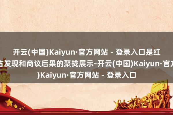 开云(中国)Kaiyun·官方网站 - 登录入口是红山文化最新的考古发现和商议后果的聚拢展示-开云(中国)Kaiyun·官方网站 - 登录入口