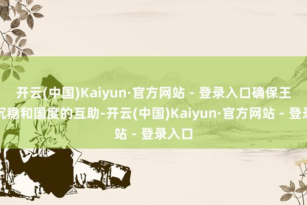 开云(中国)Kaiyun·官方网站 - 登录入口确保王室的沉稳和国度的互助-开云(中国)Kaiyun·官方网站 - 登录入口