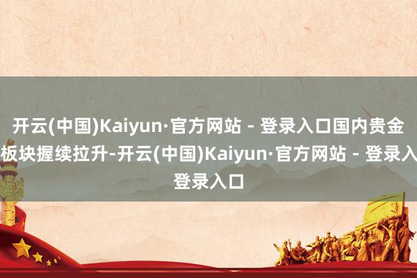 开云(中国)Kaiyun·官方网站 - 登录入口国内贵金属板块握续拉升-开云(中国)Kaiyun·官方网站 - 登录入口