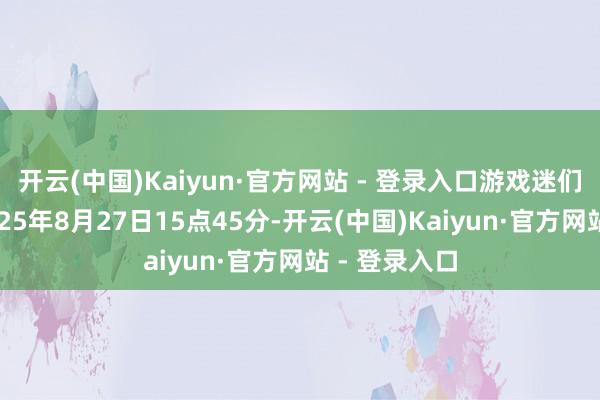 开云(中国)Kaiyun·官方网站 - 登录入口游戏迷们看过来！2025年8月27日15点45分-开云(中国)Kaiyun·官方网站 - 登录入口