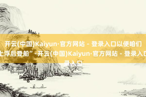 开云(中国)Kaiyun·官方网站 - 登录入口以便咱们上浮后登船”-开云(中国)Kaiyun·官方网站 - 登录入口