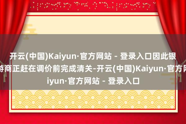 开云(中国)Kaiyun·官方网站 - 登录入口因此银行和贵金属交游商正赶在调价前完成清关-开云(中国)Kaiyun·官方网站 - 登录入口