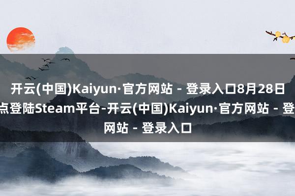 开云(中国)Kaiyun·官方网站 - 登录入口8月28日晚上9点登陆Steam平台-开云(中国)Kaiyun·官方网站 - 登录入口