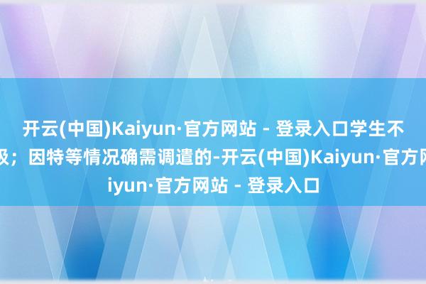 开云(中国)Kaiyun·官方网站 - 登录入口学生不得搪塞调遣班级；因特等情况确需调遣的-开云(中国)Kaiyun·官方网站 - 登录入口