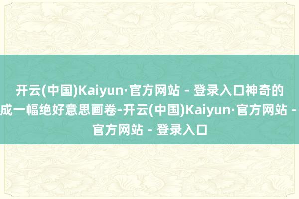 开云(中国)Kaiyun·官方网站 - 登录入口神奇的光影交汇成一幅绝好意思画卷-开云(中国)Kaiyun·官方网站 - 登录入口