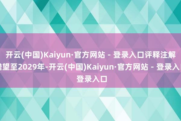 开云(中国)Kaiyun·官方网站 - 登录入口评释注解瞻望至2029年-开云(中国)Kaiyun·官方网站 - 登录入口