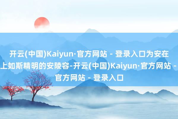 开云(中国)Kaiyun·官方网站 - 登录入口为安在香料一谈上如斯精明的安陵容-开云(中国)Kaiyun·官方网站 - 登录入口