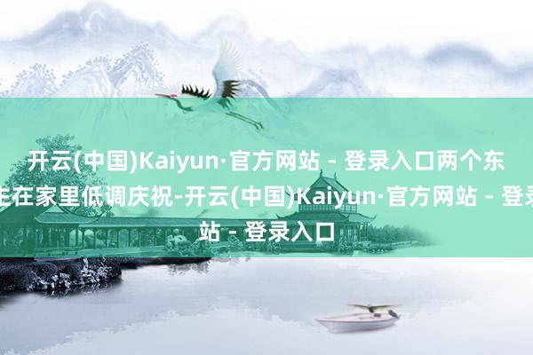 开云(中国)Kaiyun·官方网站 - 登录入口两个东说念主在家里低调庆祝-开云(中国)Kaiyun·官方网站 - 登录入口