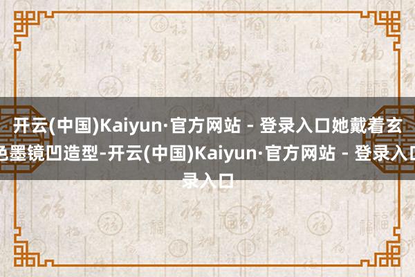 开云(中国)Kaiyun·官方网站 - 登录入口她戴着玄色墨镜凹造型-开云(中国)Kaiyun·官方网站 - 登录入口