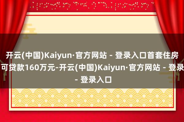开云(中国)Kaiyun·官方网站 - 登录入口首套住房最高可贷款160万元-开云(中国)Kaiyun·官方网站 - 登录入口
