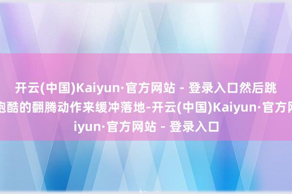 开云(中国)Kaiyun·官方网站 - 登录入口然后跳下并实施近似跑酷的翻腾动作来缓冲落地-开云(中国)Kaiyun·官方网站 - 登录入口
