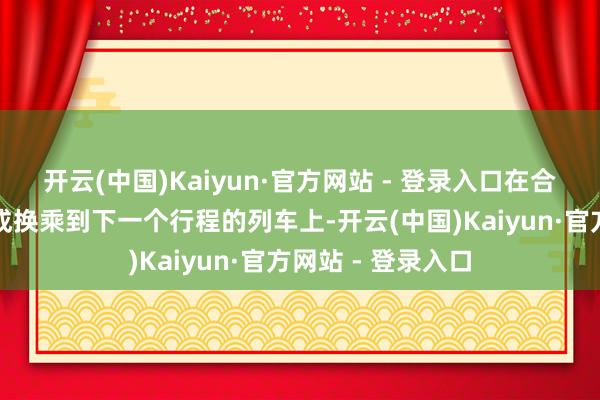 开云(中国)Kaiyun·官方网站 - 登录入口在合并个车站就可完成换乘到下一个行程的列车上-开云(中国)Kaiyun·官方网站 - 登录入口