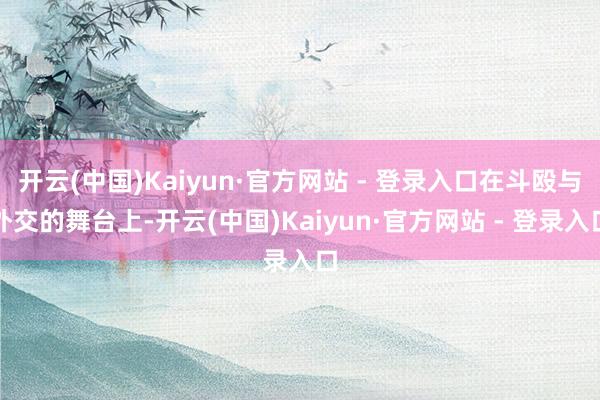 开云(中国)Kaiyun·官方网站 - 登录入口在斗殴与外交的舞台上-开云(中国)Kaiyun·官方网站 - 登录入口