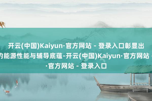 开云(中国)Kaiyun·官方网站 - 登录入口彰显出车辆强健的能源性能与辅导底蕴-开云(中国)Kaiyun·官方网站 - 登录入口