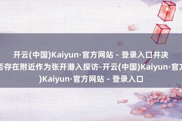 开云(中国)Kaiyun·官方网站 - 登录入口并决定不就该交游是否存在附近作为张开潜入探访-开云(中国)Kaiyun·官方网站 - 登录入口